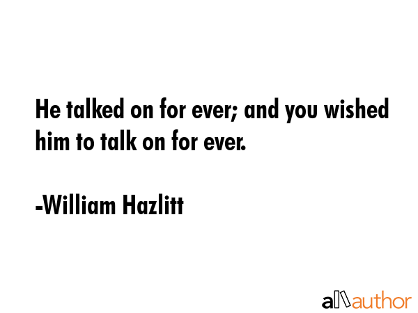 He talked on for ever; and you wished him to talk on for ever. - William Hazlitt Quote GIF