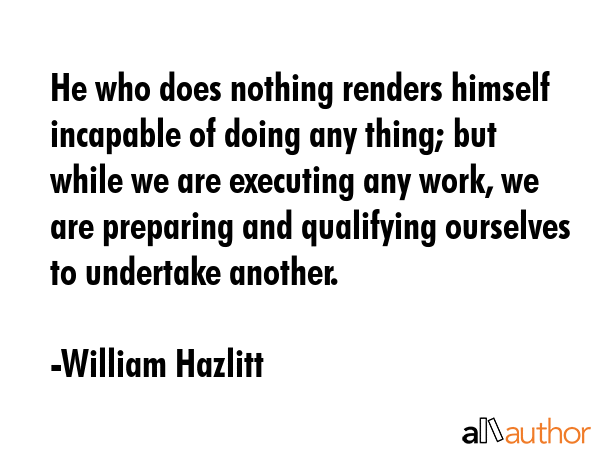 He who does nothing renders himself incapable of doing any thing; but while we are executing any... - William Hazlitt Quote GIF