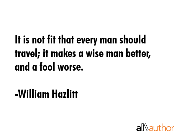 It is not fit that every man should travel; it makes a wise man better, and a fool worse. - William Hazlitt Quote GIF