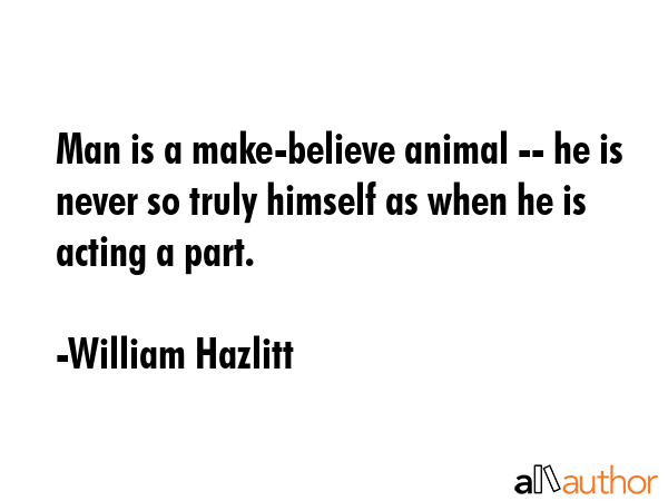 Man is a make-believe animal -- he is never so truly himself as when he is acting a part. - William Hazlitt Quote