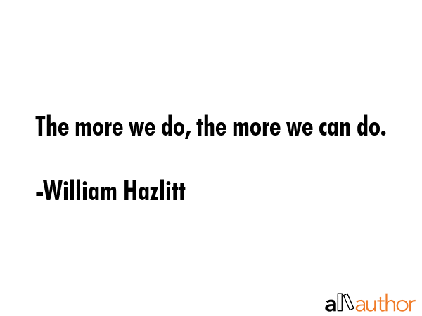 The more we do, the more we can do; the more busy we are, the more leisure we have. - William Hazlitt Quote