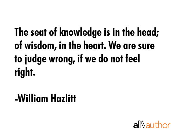 The seat of knowledge is in the head; of wisdom, in the heart. We are sure to judge wrong, if we do... - William Hazlitt Quote GIF