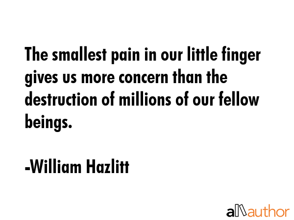 The smallest pain in our little finger gives us more concern than the destruction of millions of... - William Hazlitt Quote GIF