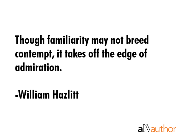 Though familiarity may not breed contempt, it takes off the edge of admiration. - William Hazlitt Quote
