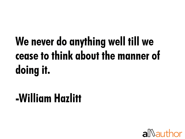 We never do anything well till we cease to think about the manner of doing it. - William Hazlitt Quote GIF