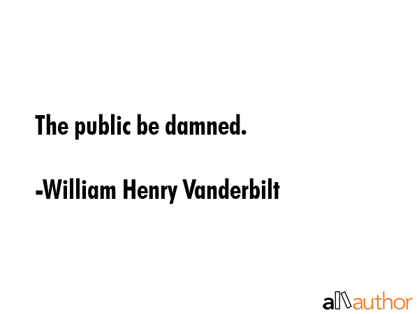 The public be damned. - William Henry Vanderbilt Quote GIF