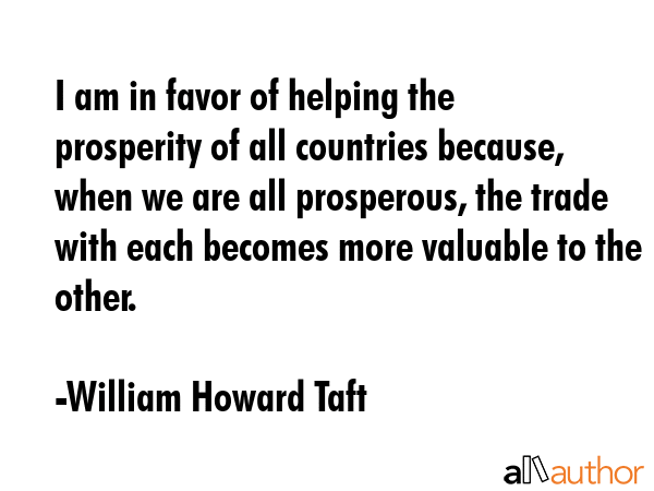 I am in favor of helping the prosperity of all countries because, when we are all prosperous, the... - William Howard Taft Quote GIF