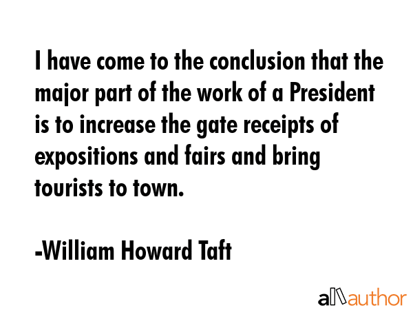 I have come to the conclusion that the major part of the work of a President is to increase the... - William Howard Taft Quote GIF