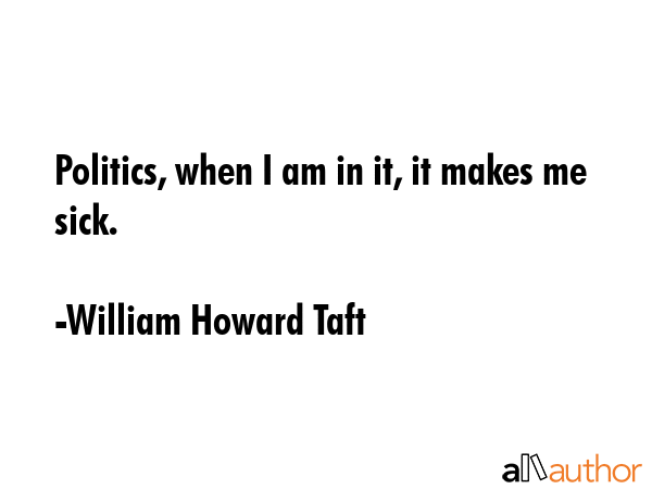 Politics, when I am in it, it makes me sick. - William Howard Taft Quote GIF