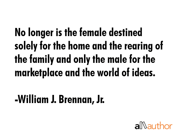 No longer is the female destined solely for the home and the rearing of the family and only the... - William J. Brennan, Jr. Quote GIF