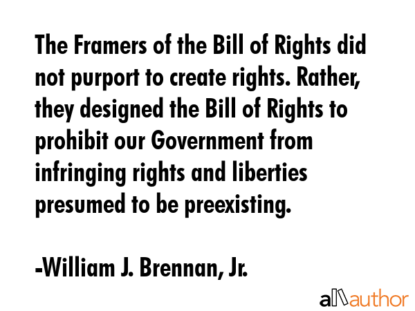The Framers of the Bill of Rights did not purport to create rights. Rather, they designed the Bill... - William J. Brennan, Jr. Quote GIF
