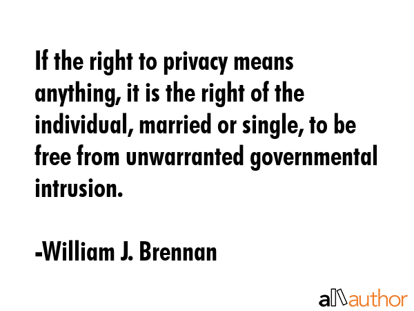 If the right to privacy means anything, it is the right of the individual, married or single, to be... - William J. Brennan Quote GIF