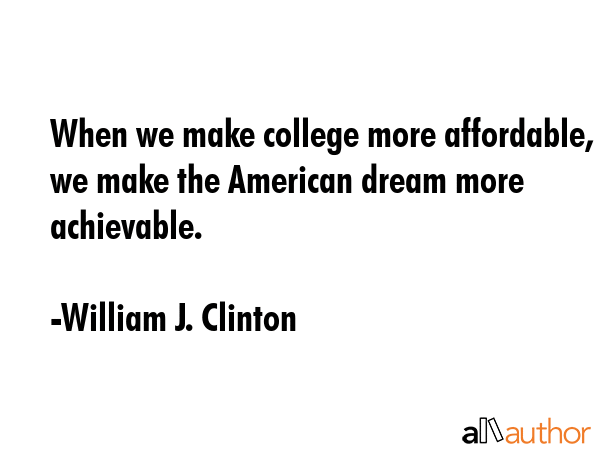 When we make college more affordable, we make the American dream more achievable. - William J. Clinton Quote