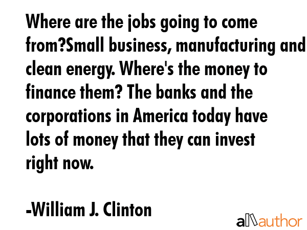 Where are the jobs going to come from?Small business, manufacturing and clean energy. Where\