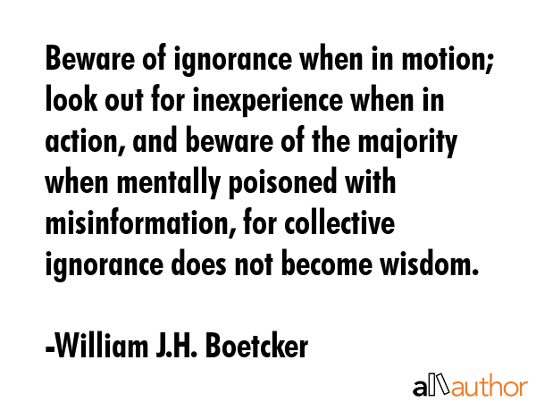 Beware of ignorance when in motion; look out for inexperience when in action, and beware of the... - William J.H. Boetcker Quote GIF