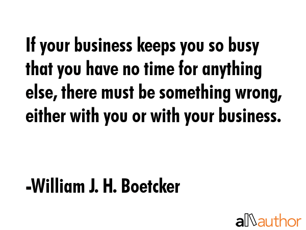 If your business keeps you so busy that you have no time for anything else, there must be something... - William J.H. Boetcker Quote GIF
