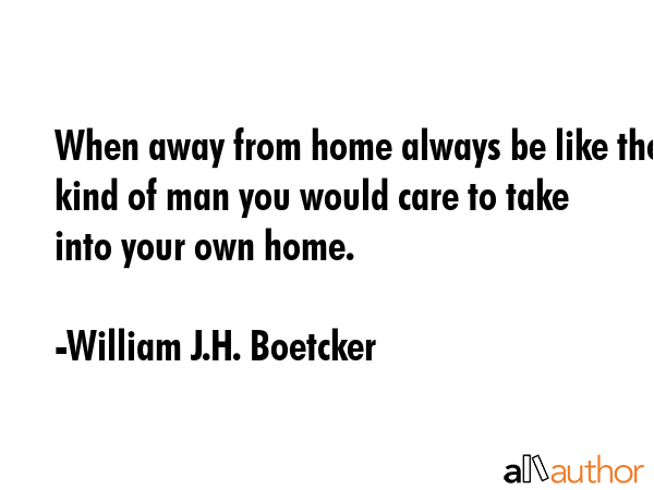 When away from home always be like the kind of man you would care to take into your own home. - William J.H. Boetcker Quote GIF