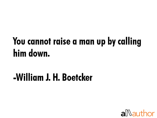 You cannot raise a man up by calling him down. - William J.H. Boetcker Quote GIF
