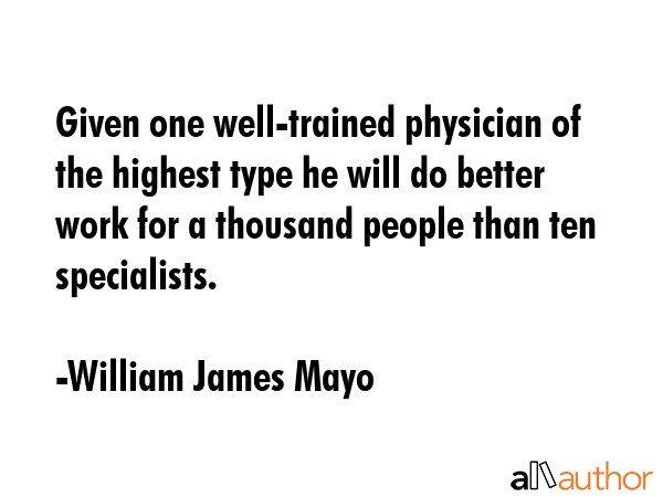 Given one well-trained physician of the highest type he will do better work for a thousand people... - William James Mayo Quote GIF