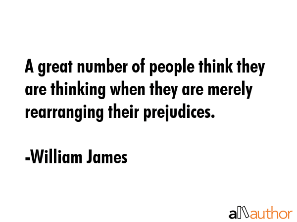 A great number of people think they are thinking when they are merely rearranging their prejudices. - William James Quote