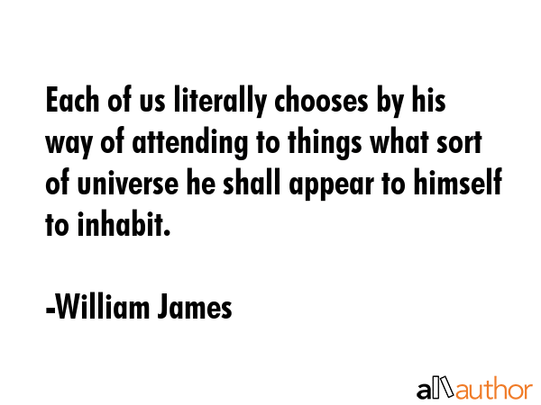 Each of us literally chooses by his way of attending to things what sort of universe he shall... - William James Quote GIF
