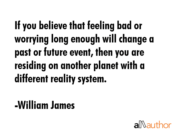 If you believe that feeling bad or worrying long enough will change a past or future event, then... - William James Quote GIF