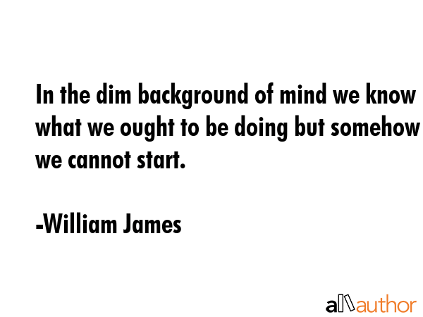 In the dim background of mind we know what we ought to be doing but somehow we cannot start. - William James Quote GIF