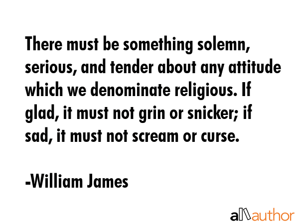 There must be something solemn, serious, and tender about any attitude which we denominate... - William James Quote GIF