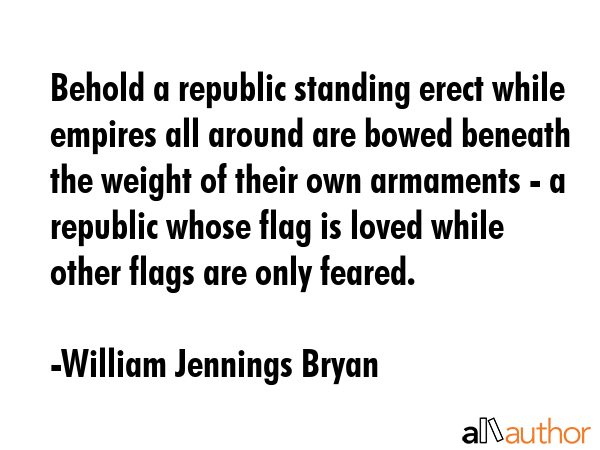 Behold a republic standing erect while empires all around are bowed beneath the weight of their own... - William Jennings Bryan Quote GIF