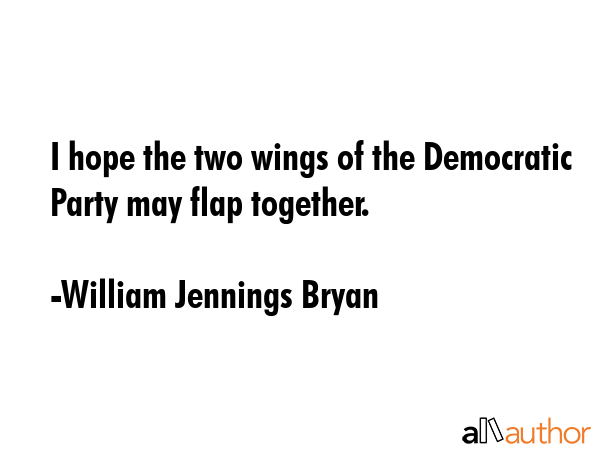I hope the two wings of the Democratic Party may flap together. - William Jennings Bryan Quote