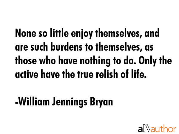 None so little enjoy themselves, and are such burdens to themselves, as those who have nothing to... - William Jennings Bryan Quote GIF