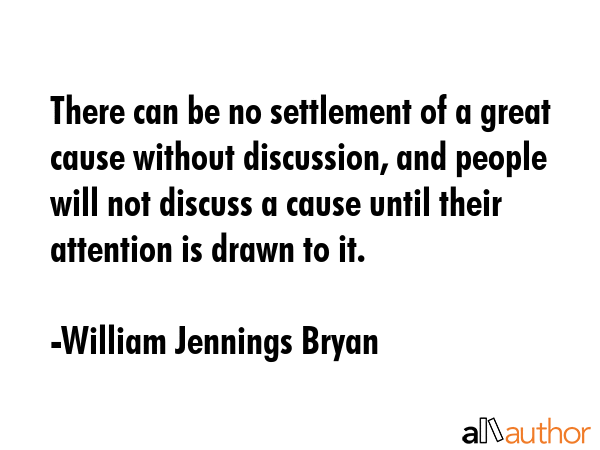 There can be no settlement of a great cause without discussion, and people will not discuss a cause... - William Jennings Bryan Quote GIF
