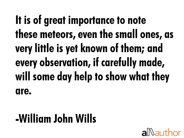 It is of great importance to note these meteors, even the small ones, as very little is yet known... - William John Wills Quote GIF