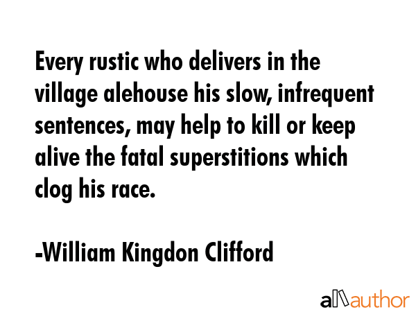 Every rustic who delivers in the village alehouse his slow, infrequent sentences, may help to kill... - William Kingdon Clifford Quote GIF