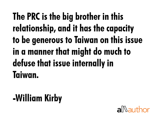 The PRC is the big brother in this relationship, and it has the capacity to be generous to Taiwan... - William Kirby Quote GIF