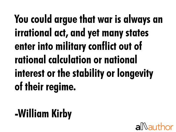You could argue that war is always an irrational act, and yet many states enter into military... - William Kirby Quote GIF