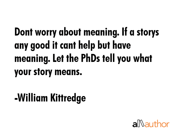 Dont worry about meaning. If a storys any good it cant help but have meaning. Let the PhDs tell you... - William Kittredge Quote GIF