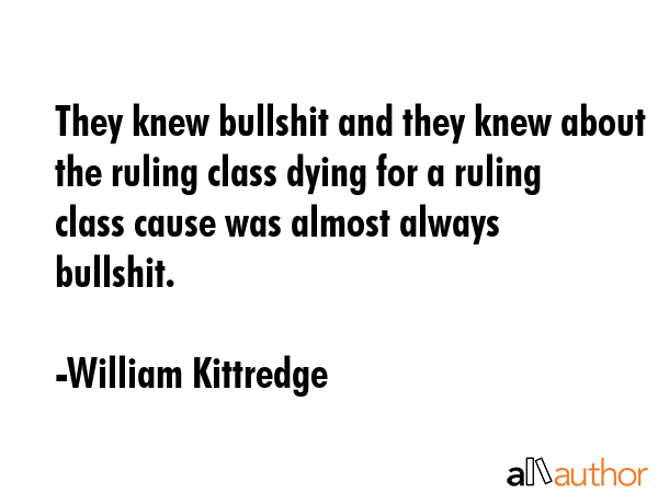 They knew bullshit and they knew about the ruling class dying for a ruling class cause was almost... - William Kittredge Quote GIF