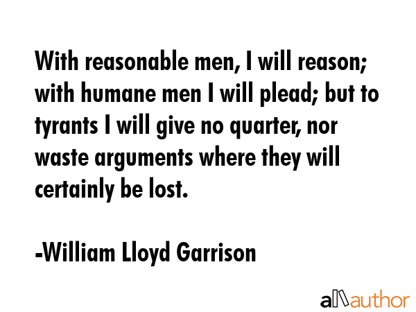 With reasonable men, I will reason; with humane men I will plead; but to tyrants I will give no... - William Lloyd Garrison Quote GIF