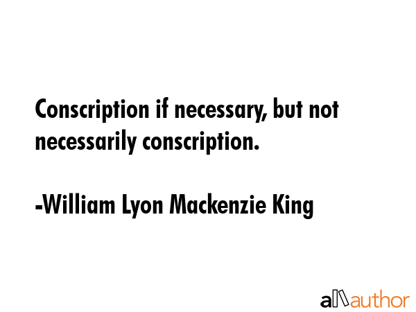 Conscription if necessary, but not necessarily conscription. - William Lyon Mackenzie King Quote