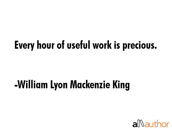 Every hour of useful work is precious. - William Lyon Mackenzie King Quote GIF