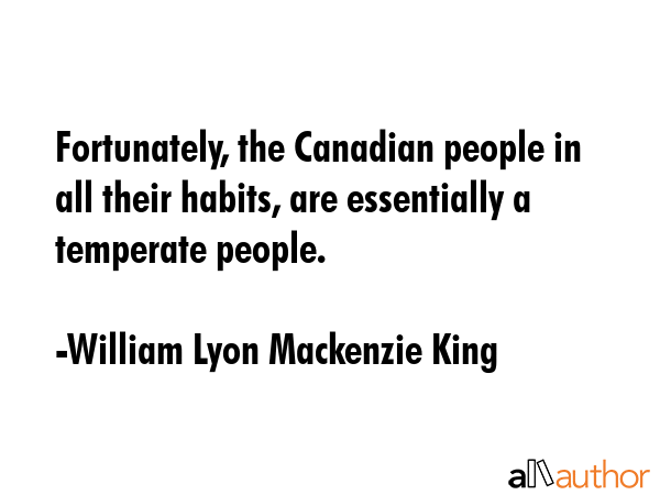 Fortunately, the Canadian people in all their habits, are essentially a temperate people. - William Lyon Mackenzie King Quote
