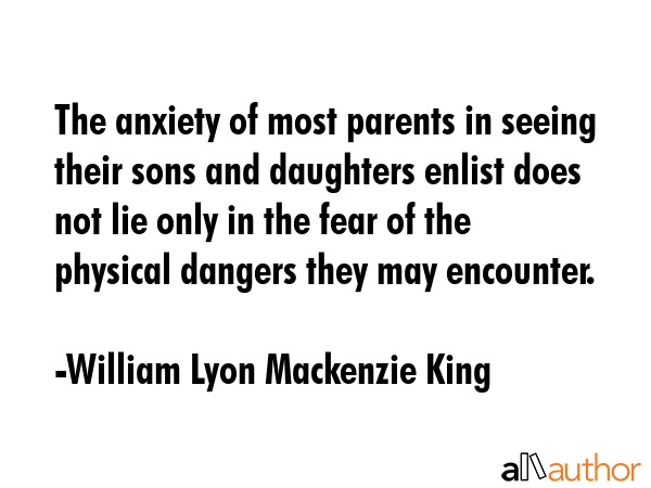 The anxiety of most parents in seeing their sons and daughters enlist does not lie only in the fear... - William Lyon Mackenzie King Quote GIF