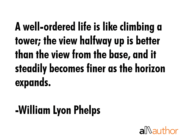 A well-ordered life is like climbing a tower; the view halfway up is better than the view from the... - William Lyon Phelps Quote GIF