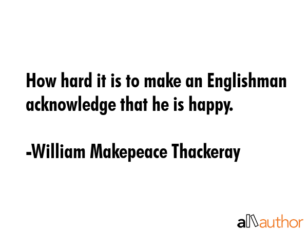 How hard it is to make an Englishman acknowledge that he is happy. - William Makepeace Thackeray Quote GIF