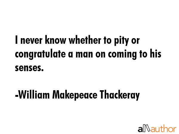 I never know whether to pity or congratulate a man on coming to his senses. - William Makepeace Thackeray Quote GIF