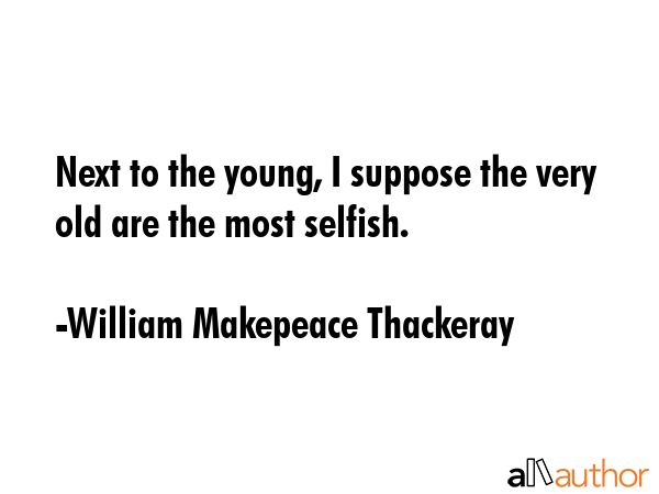 Next to the young, I suppose the very old are the most selfish. - William Makepeace Thackeray Quote GIF