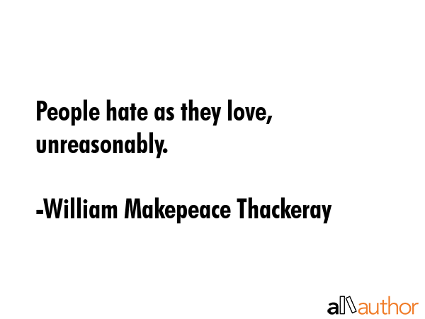 People hate as they love, unreasonably. - William Makepeace Thackeray Quote