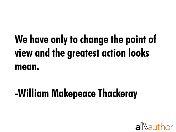 We have only to change the point of view and the greatest action looks mean. - William Makepeace Thackeray Quote GIF