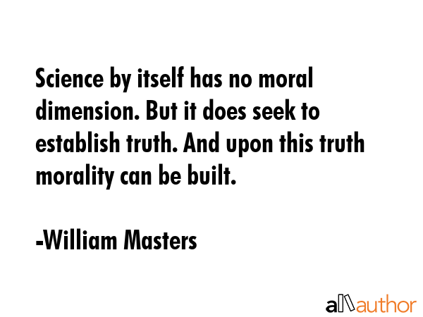 Science by itself has no moral dimension. But it does seek to establish truth. And upon this truth morality can be built. - William Masters Quote
